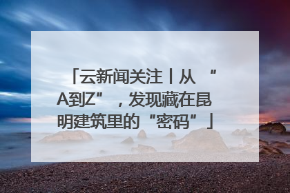 云新闻关注丨从 “A到Z”，发现藏在昆明建筑里的“密码”
