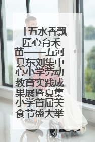 五水香飘 匠心育禾苗——五河县东刘集中心小学劳动教育实践成果展暨夏集小学首届美食节盛大举行