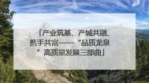 产业筑基、产城共融、携手共富——“品质龙泉”高质量发展三部曲