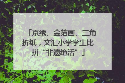 京绣、金箔画、三角折纸，文汇小学学生比拼“非遗绝活”