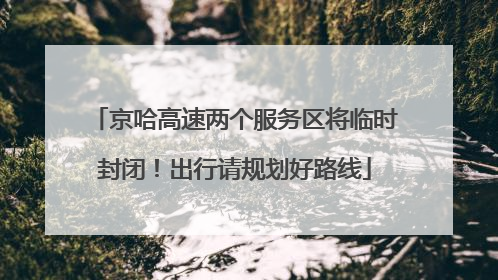 京哈高速两个服务区将临时封闭！出行请规划好路线
