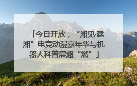 今日开放，“湘见·建湘”电竞动漫嘉年华与机器人科普展超“燃”
