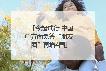 今起试行 中国单方面免签“朋友圈”再增4国