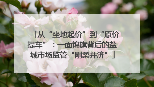 从“坐地起价”到“原价提车”：一面锦旗背后的盐城市场监管“刚柔并济”