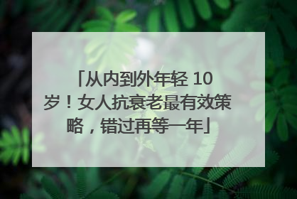 从内到外年轻 10 岁！女人抗衰老最有效策略，错过再等一年