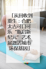 从回收到重生：合肥太古可口可乐“瓶启新纪元”艺术展激活城市环保基因