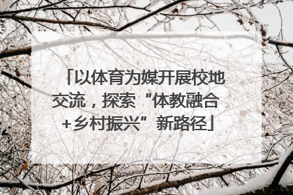 以体育为媒开展校地交流，探索“体教融合+乡村振兴”新路径
