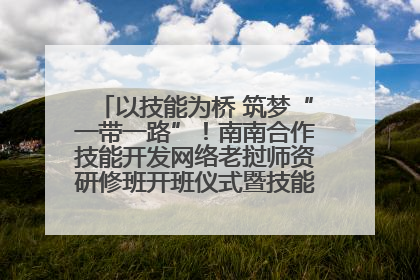 以技能为桥 筑梦“一带一路”！南南合作技能开发网络老挝师资研修班开班仪式暨技能梦工坊签约仪式举行
