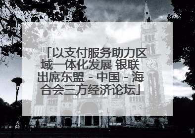 以支付服务助力区域一体化发展 银联出席东盟－中国－海合会三方经济论坛