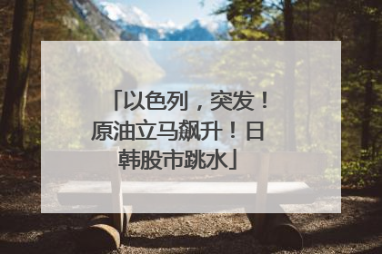 以色列，突发！原油立马飙升！日韩股市跳水