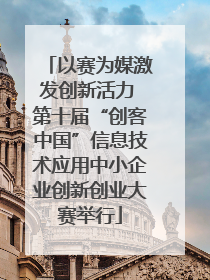 以赛为媒激发创新活力 第十届“创客中国”信息技术应用中小企业创新创业大赛举行