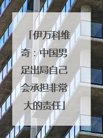 伊万科维奇：中国男足出局自己会承担非常大的责任