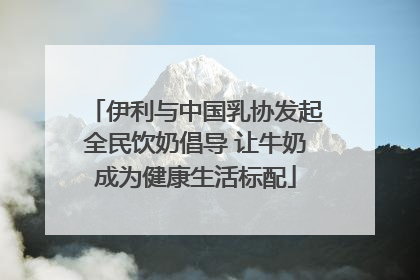 伊利与中国乳协发起全民饮奶倡导 让牛奶成为健康生活标配