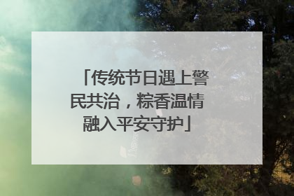 传统节日遇上警民共治，粽香温情融入平安守护