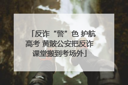 反诈“警”色 护航高考 黄陂公安把反诈课堂搬到考场外