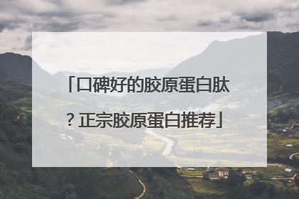口碑好的胶原蛋白肽？正宗胶原蛋白推荐