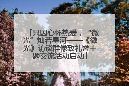 只因心怀热爱，“微光”灿若星河——《微光》访谈群像致礼暨主题交流活动启动