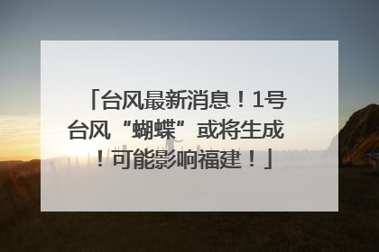 台风最新消息！1号台风“蝴蝶”或将生成！可能影响福建！