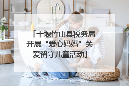 十堰竹山县税务局开展“爱心妈妈”关爱留守儿童活动