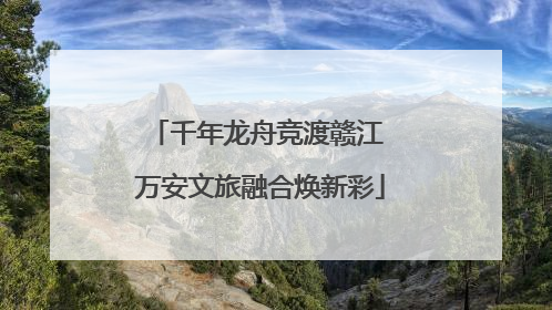 千年龙舟竞渡赣江 万安文旅融合焕新彩