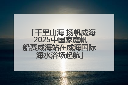 千里山海 扬帆威海 2025中国家庭帆船赛威海站在威海国际海水浴场起航