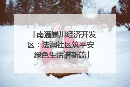 南通崇川经济开发区：法润社区筑平安 绿色生活谱新篇