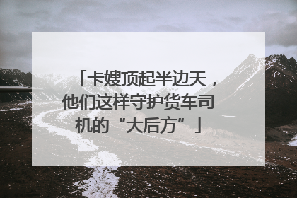 卡嫂顶起半边天，他们这样守护货车司机的“大后方”