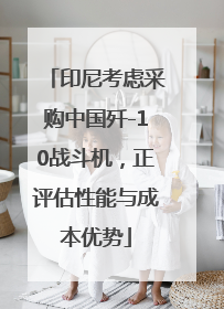 印尼考虑采购中国歼-10战斗机，正评估性能与成本优势