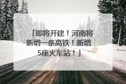即将开建！河南将新增一条高铁！新增5座火车站！