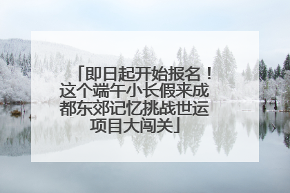即日起开始报名！这个端午小长假来成都东郊记忆挑战世运项目大闯关