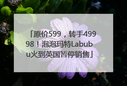 原价599，转手49998！泡泡玛特Labubu火到英国暂停销售