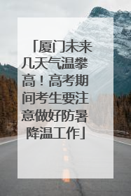 厦门未来几天气温攀高！高考期间考生要注意做好防暑降温工作
