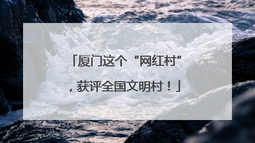 厦门这个“网红村”，获评全国文明村！