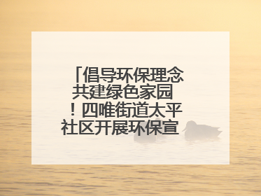 倡导环保理念 共建绿色家园！四唯街道太平社区开展环保宣传进社区活动