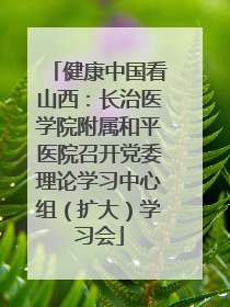 健康中国看山西：长治医学院附属和平医院召开党委理论学习中心组（扩大）学习会