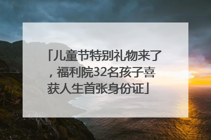 儿童节特别礼物来了，福利院32名孩子喜获人生首张身份证
