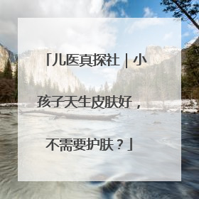 儿医真探社｜小孩子天生皮肤好，不需要护肤？