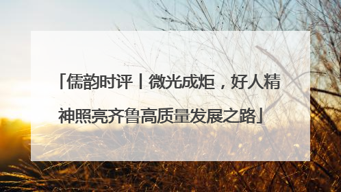 儒韵时评丨微光成炬，好人精神照亮齐鲁高质量发展之路