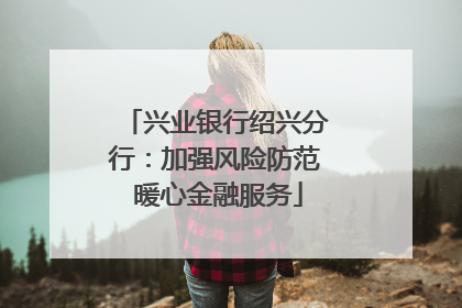 兴业银行绍兴分行：加强风险防范 暖心金融服务