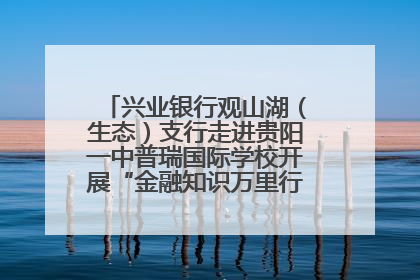 兴业银行观山湖（生态）支行走进贵阳一中普瑞国际学校开展“金融知识万里行”宣传活动
