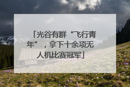 光谷有群“飞行青年”，拿下十余项无人机比赛冠军
