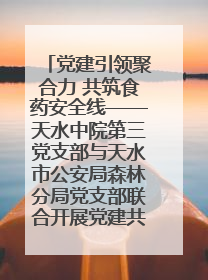党建引领聚合力 共筑食药安全线——天水中院第三党支部与天水市公安局森林分局党支部联合开展党建共建、主题党日活动