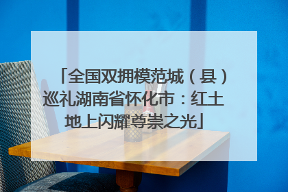 全国双拥模范城（县）巡礼湖南省怀化市：红土地上闪耀尊崇之光