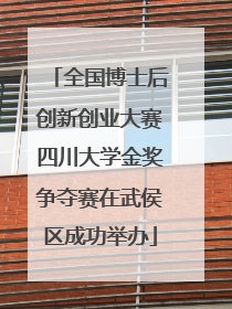 全国博士后创新创业大赛四川大学金奖争夺赛在武侯区成功举办