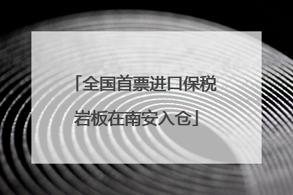 全国首票进口保税岩板在南安入仓