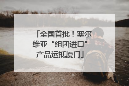 全国首批！塞尔维亚“组团进口”产品运抵厦门
