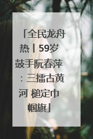 全民龙舟热丨59岁鼓手阮春萍：三擂古黄河 槌定巾帼旗