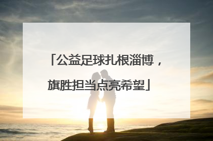 公益足球扎根淄博，旗胜担当点亮希望
