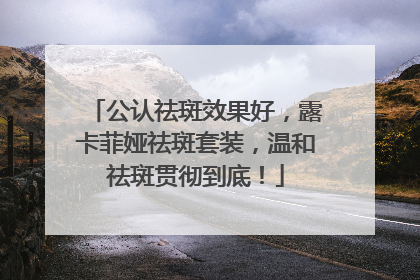 公认祛斑效果好，露卡菲娅祛斑套装，温和祛斑贯彻到底！