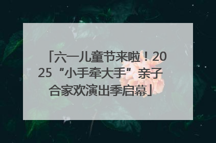 六一儿童节来啦！2025“小手牵大手”亲子合家欢演出季启幕